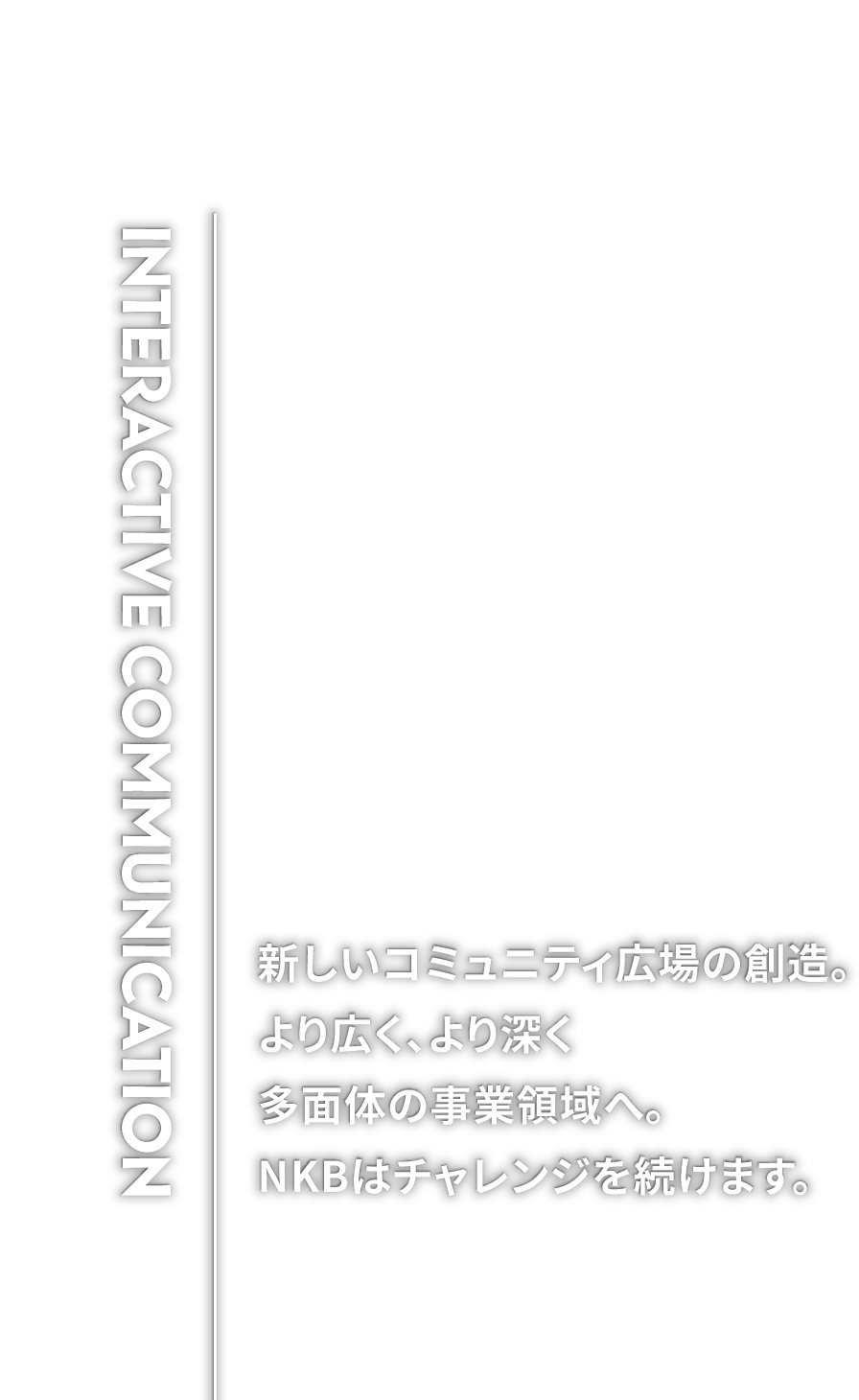 新しいコミュニティ広場の創造。より広く、より深く、多面体の事業領域へ。NKBはチャレンジを続けます。